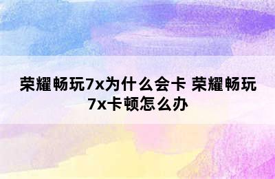 荣耀畅玩7x为什么会卡 荣耀畅玩7x卡顿怎么办